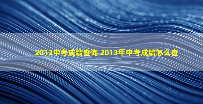 2013中考成绩查询 2013年中考成绩怎么查